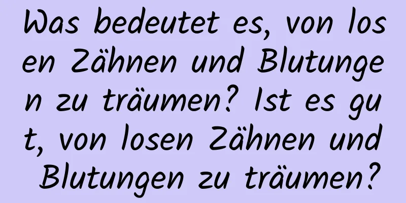 Was bedeutet es, von losen Zähnen und Blutungen zu träumen? Ist es gut, von losen Zähnen und Blutungen zu träumen?