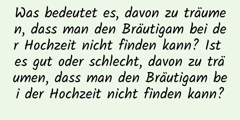 Was bedeutet es, davon zu träumen, dass man den Bräutigam bei der Hochzeit nicht finden kann? Ist es gut oder schlecht, davon zu träumen, dass man den Bräutigam bei der Hochzeit nicht finden kann?