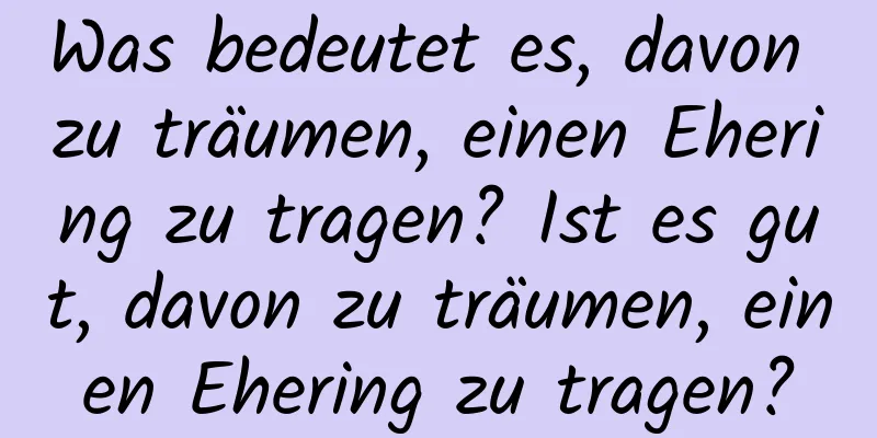 Was bedeutet es, davon zu träumen, einen Ehering zu tragen? Ist es gut, davon zu träumen, einen Ehering zu tragen?