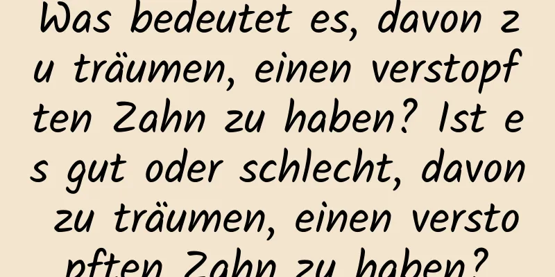Was bedeutet es, davon zu träumen, einen verstopften Zahn zu haben? Ist es gut oder schlecht, davon zu träumen, einen verstopften Zahn zu haben?