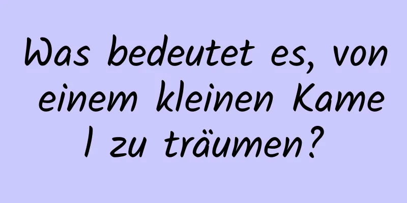 Was bedeutet es, von einem kleinen Kamel zu träumen?