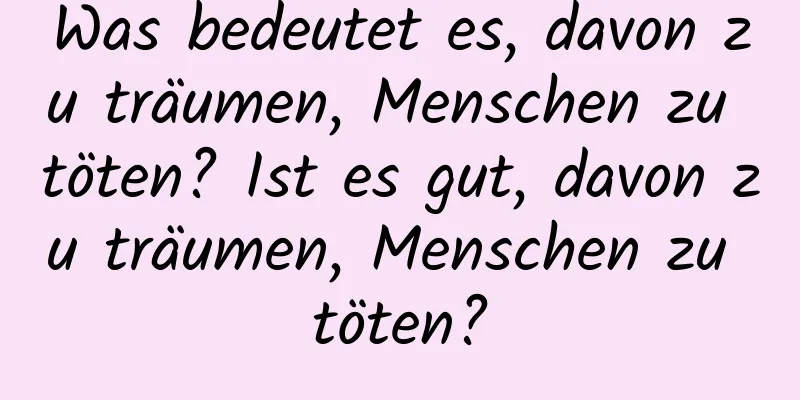 Was bedeutet es, davon zu träumen, Menschen zu töten? Ist es gut, davon zu träumen, Menschen zu töten?