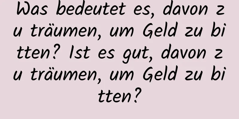 Was bedeutet es, davon zu träumen, um Geld zu bitten? Ist es gut, davon zu träumen, um Geld zu bitten?