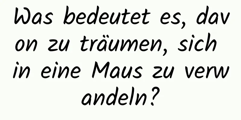 Was bedeutet es, davon zu träumen, sich in eine Maus zu verwandeln?