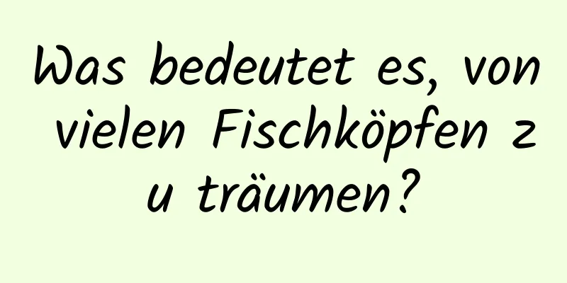 Was bedeutet es, von vielen Fischköpfen zu träumen?