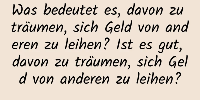 Was bedeutet es, davon zu träumen, sich Geld von anderen zu leihen? Ist es gut, davon zu träumen, sich Geld von anderen zu leihen?
