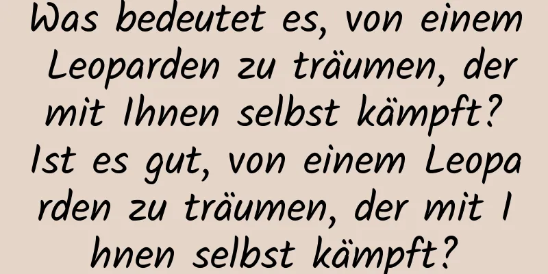 Was bedeutet es, von einem Leoparden zu träumen, der mit Ihnen selbst kämpft? Ist es gut, von einem Leoparden zu träumen, der mit Ihnen selbst kämpft?