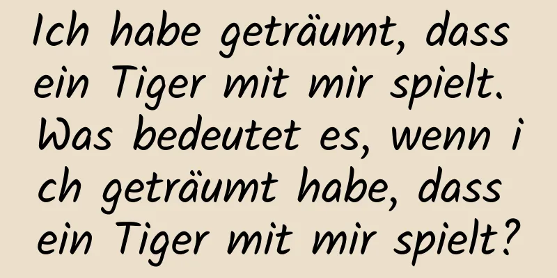 Ich habe geträumt, dass ein Tiger mit mir spielt. Was bedeutet es, wenn ich geträumt habe, dass ein Tiger mit mir spielt?