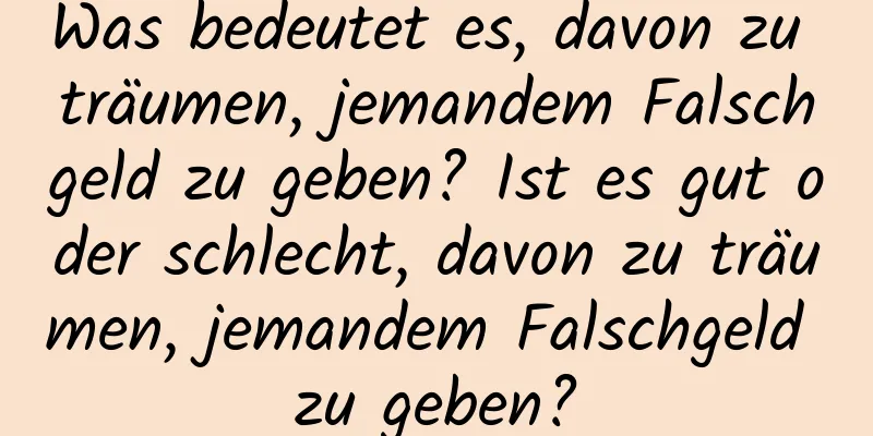 Was bedeutet es, davon zu träumen, jemandem Falschgeld zu geben? Ist es gut oder schlecht, davon zu träumen, jemandem Falschgeld zu geben?