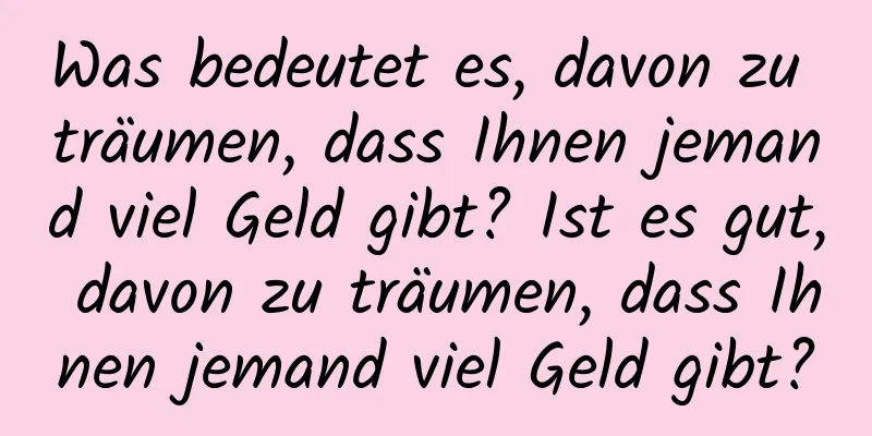 Was bedeutet es, davon zu träumen, dass Ihnen jemand viel Geld gibt? Ist es gut, davon zu träumen, dass Ihnen jemand viel Geld gibt?