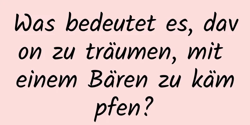 Was bedeutet es, davon zu träumen, mit einem Bären zu kämpfen?