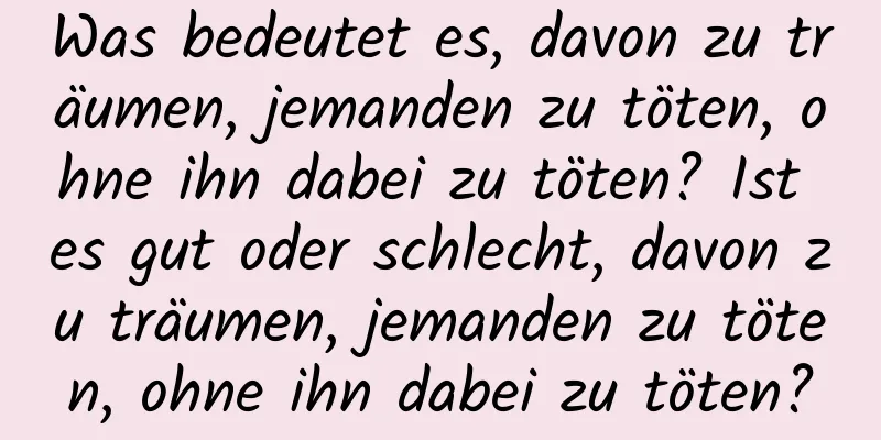 Was bedeutet es, davon zu träumen, jemanden zu töten, ohne ihn dabei zu töten? Ist es gut oder schlecht, davon zu träumen, jemanden zu töten, ohne ihn dabei zu töten?