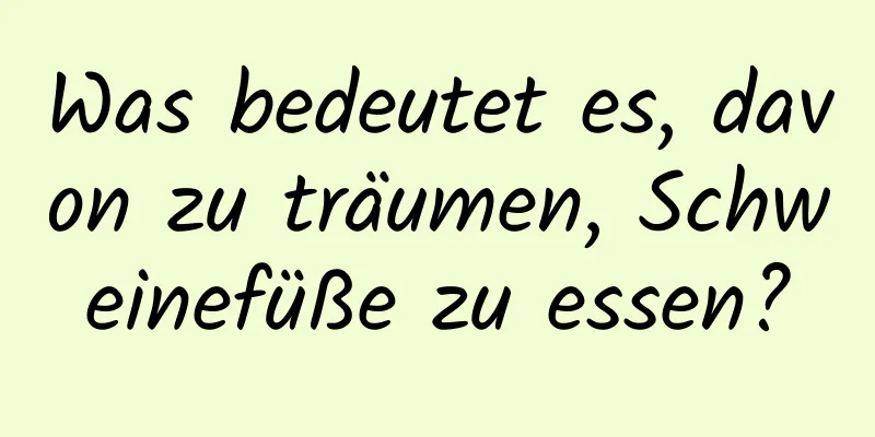 Was bedeutet es, davon zu träumen, Schweinefüße zu essen?