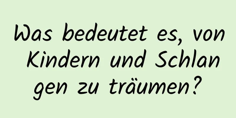 Was bedeutet es, von Kindern und Schlangen zu träumen?