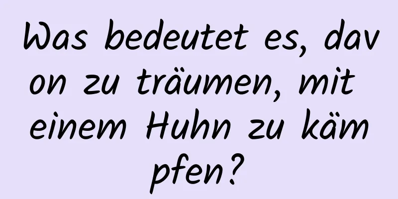 Was bedeutet es, davon zu träumen, mit einem Huhn zu kämpfen?