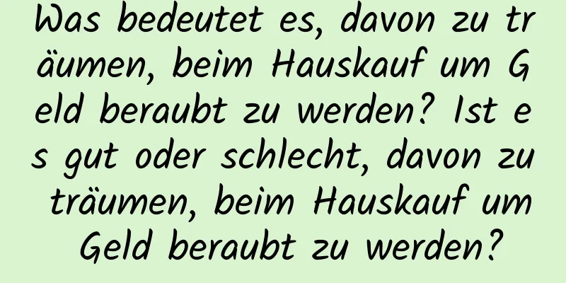 Was bedeutet es, davon zu träumen, beim Hauskauf um Geld beraubt zu werden? Ist es gut oder schlecht, davon zu träumen, beim Hauskauf um Geld beraubt zu werden?