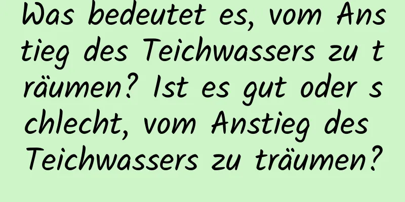 Was bedeutet es, vom Anstieg des Teichwassers zu träumen? Ist es gut oder schlecht, vom Anstieg des Teichwassers zu träumen?