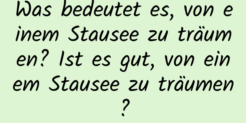 Was bedeutet es, von einem Stausee zu träumen? Ist es gut, von einem Stausee zu träumen?