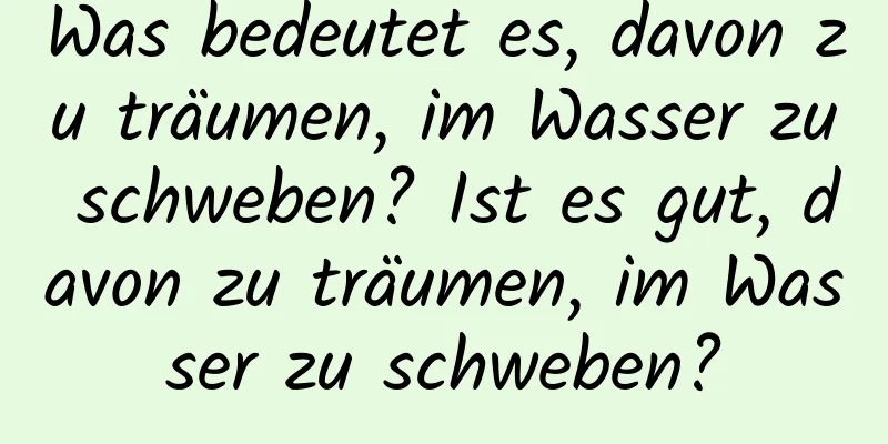 Was bedeutet es, davon zu träumen, im Wasser zu schweben? Ist es gut, davon zu träumen, im Wasser zu schweben?
