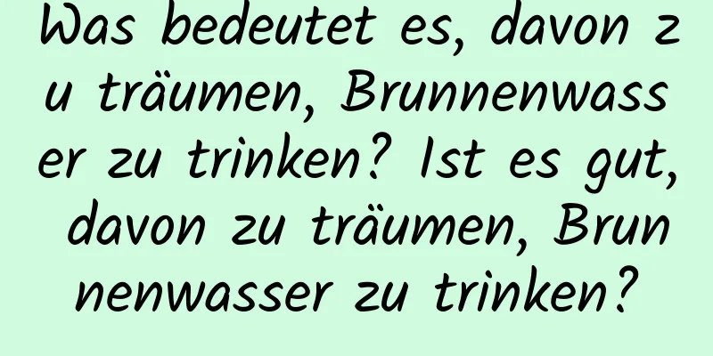 Was bedeutet es, davon zu träumen, Brunnenwasser zu trinken? Ist es gut, davon zu träumen, Brunnenwasser zu trinken?
