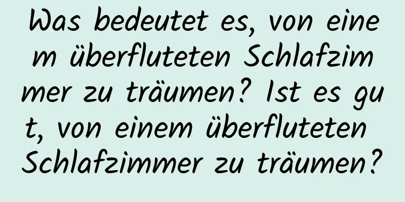 Was bedeutet es, von einem überfluteten Schlafzimmer zu träumen? Ist es gut, von einem überfluteten Schlafzimmer zu träumen?