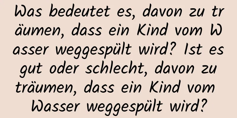 Was bedeutet es, davon zu träumen, dass ein Kind vom Wasser weggespült wird? Ist es gut oder schlecht, davon zu träumen, dass ein Kind vom Wasser weggespült wird?