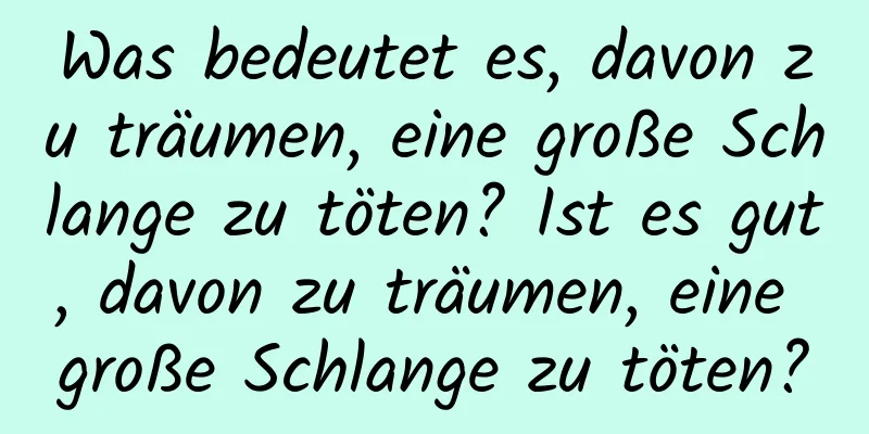 Was bedeutet es, davon zu träumen, eine große Schlange zu töten? Ist es gut, davon zu träumen, eine große Schlange zu töten?