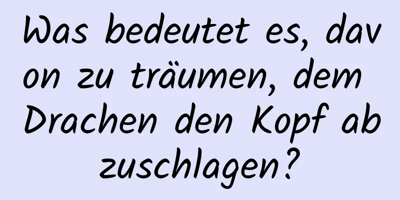 Was bedeutet es, davon zu träumen, dem Drachen den Kopf abzuschlagen?