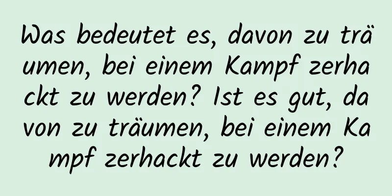 Was bedeutet es, davon zu träumen, bei einem Kampf zerhackt zu werden? Ist es gut, davon zu träumen, bei einem Kampf zerhackt zu werden?