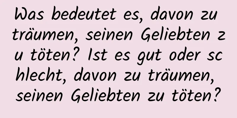 Was bedeutet es, davon zu träumen, seinen Geliebten zu töten? Ist es gut oder schlecht, davon zu träumen, seinen Geliebten zu töten?