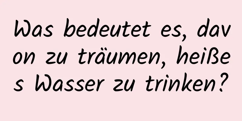 Was bedeutet es, davon zu träumen, heißes Wasser zu trinken?