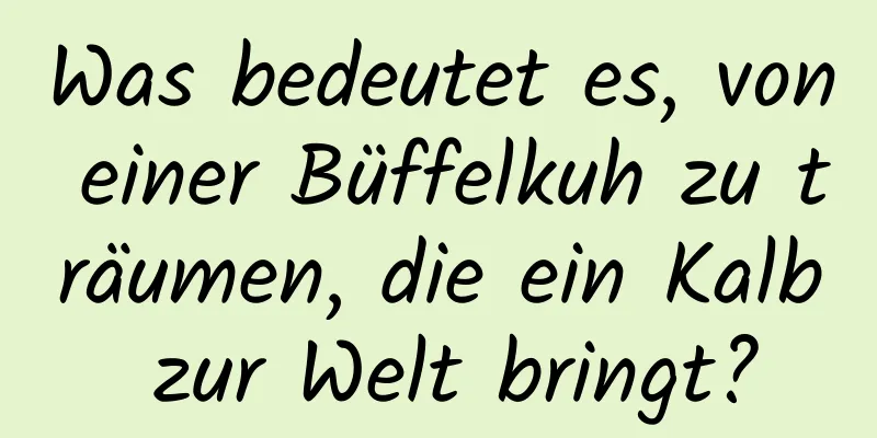 Was bedeutet es, von einer Büffelkuh zu träumen, die ein Kalb zur Welt bringt?
