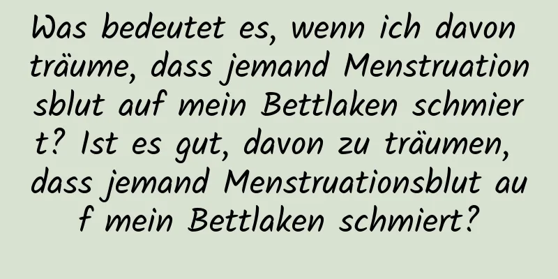 Was bedeutet es, wenn ich davon träume, dass jemand Menstruationsblut auf mein Bettlaken schmiert? Ist es gut, davon zu träumen, dass jemand Menstruationsblut auf mein Bettlaken schmiert?