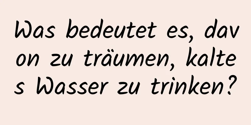 Was bedeutet es, davon zu träumen, kaltes Wasser zu trinken?