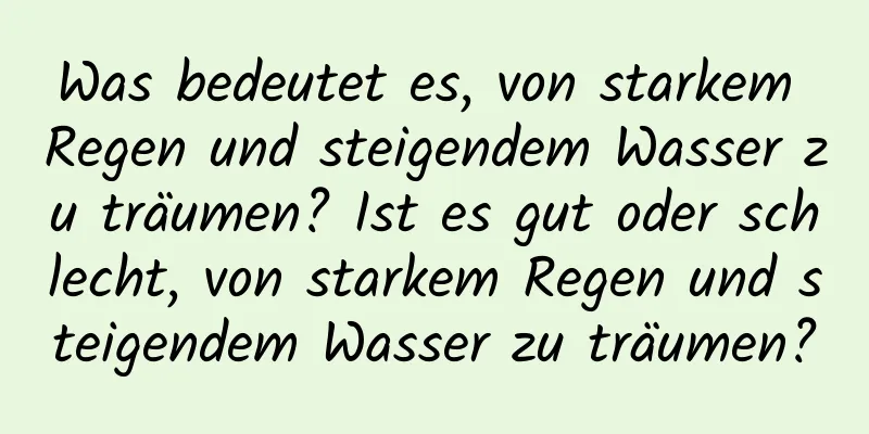 Was bedeutet es, von starkem Regen und steigendem Wasser zu träumen? Ist es gut oder schlecht, von starkem Regen und steigendem Wasser zu träumen?