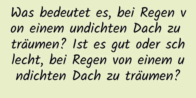 Was bedeutet es, bei Regen von einem undichten Dach zu träumen? Ist es gut oder schlecht, bei Regen von einem undichten Dach zu träumen?