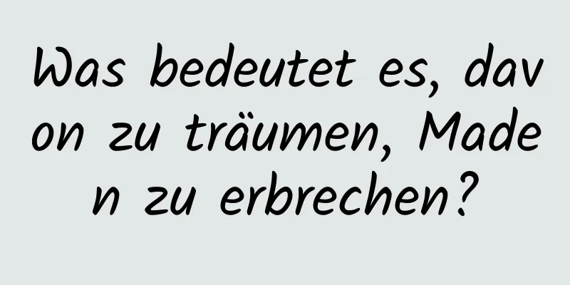 Was bedeutet es, davon zu träumen, Maden zu erbrechen?