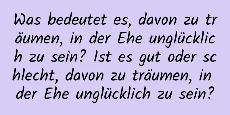 Was bedeutet es, davon zu träumen, in der Ehe unglücklich zu sein? Ist es gut oder schlecht, davon zu träumen, in der Ehe unglücklich zu sein?