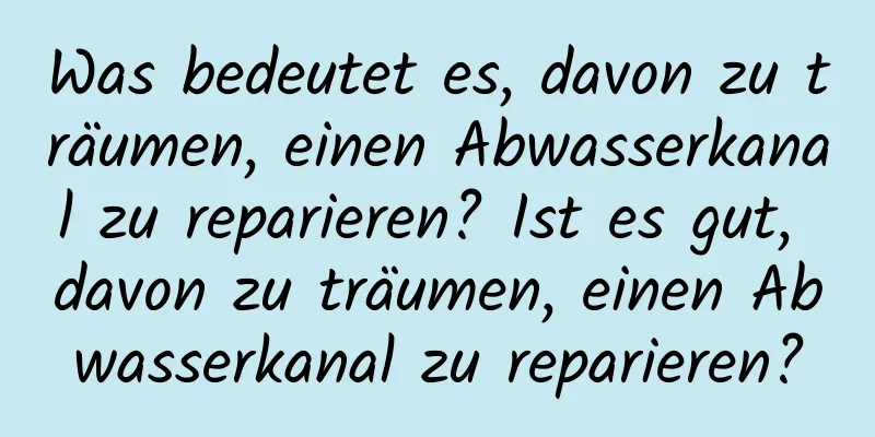 Was bedeutet es, davon zu träumen, einen Abwasserkanal zu reparieren? Ist es gut, davon zu träumen, einen Abwasserkanal zu reparieren?