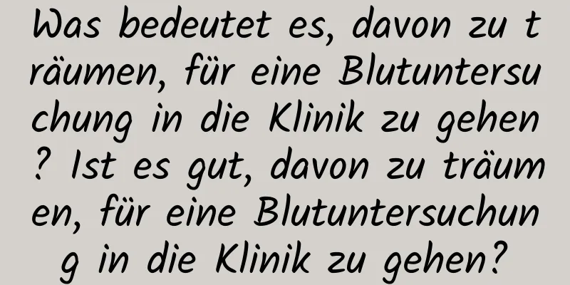 Was bedeutet es, davon zu träumen, für eine Blutuntersuchung in die Klinik zu gehen? Ist es gut, davon zu träumen, für eine Blutuntersuchung in die Klinik zu gehen?