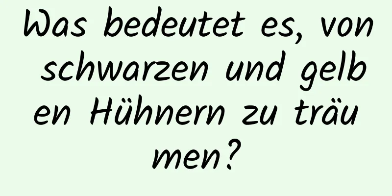 Was bedeutet es, von schwarzen und gelben Hühnern zu träumen?