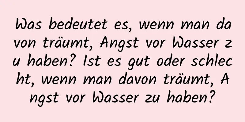 Was bedeutet es, wenn man davon träumt, Angst vor Wasser zu haben? Ist es gut oder schlecht, wenn man davon träumt, Angst vor Wasser zu haben?