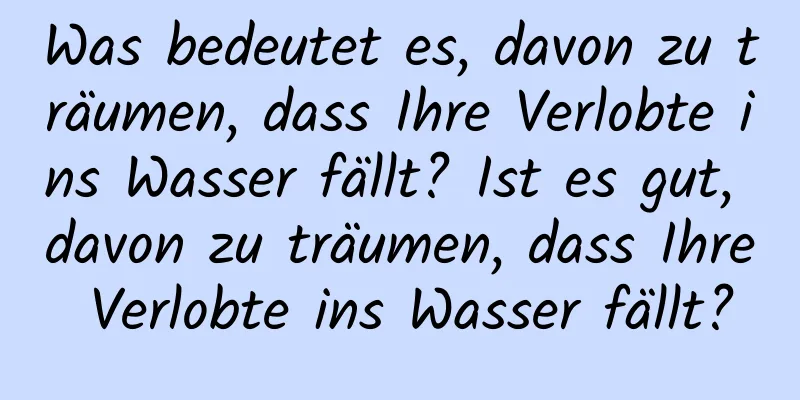 Was bedeutet es, davon zu träumen, dass Ihre Verlobte ins Wasser fällt? Ist es gut, davon zu träumen, dass Ihre Verlobte ins Wasser fällt?