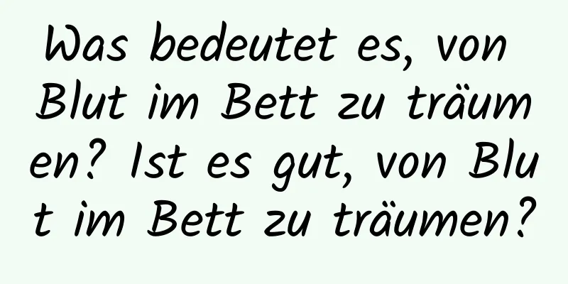 Was bedeutet es, von Blut im Bett zu träumen? Ist es gut, von Blut im Bett zu träumen?