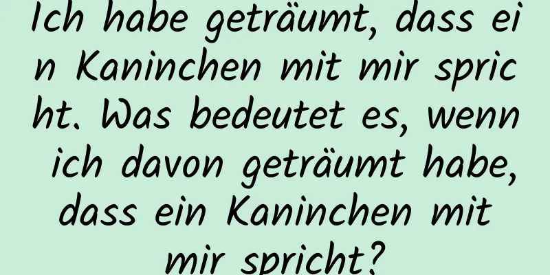 Ich habe geträumt, dass ein Kaninchen mit mir spricht. Was bedeutet es, wenn ich davon geträumt habe, dass ein Kaninchen mit mir spricht?
