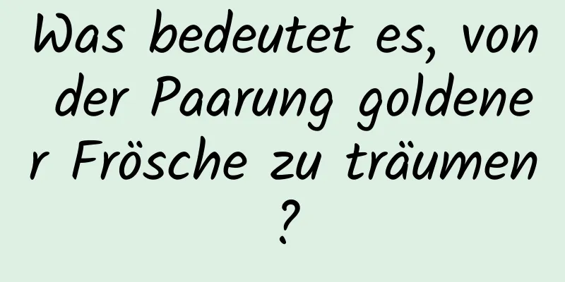 Was bedeutet es, von der Paarung goldener Frösche zu träumen?
