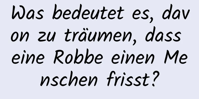 Was bedeutet es, davon zu träumen, dass eine Robbe einen Menschen frisst?