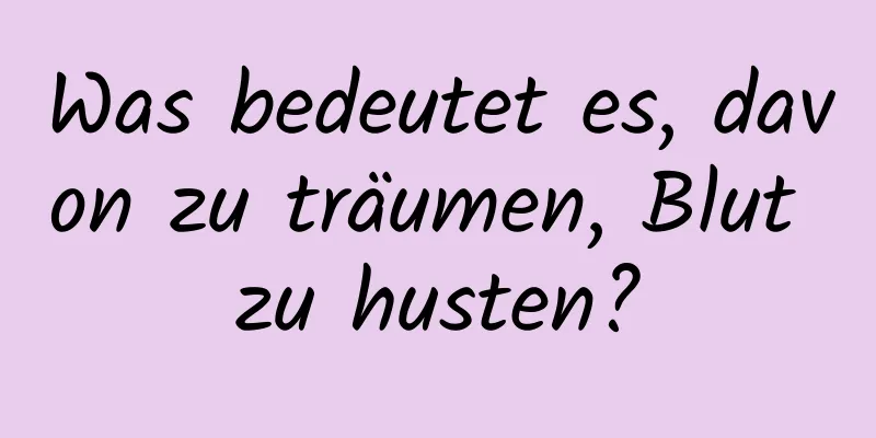 Was bedeutet es, davon zu träumen, Blut zu husten?