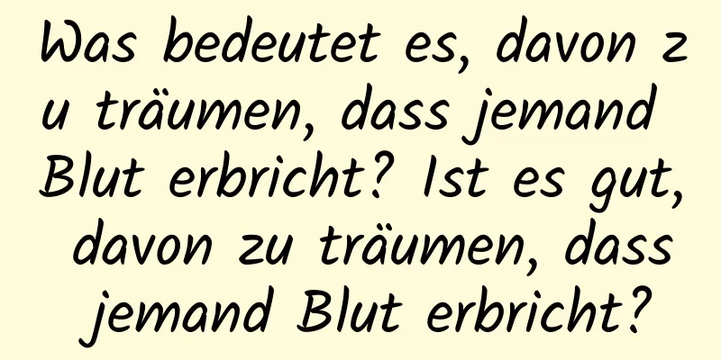 Was bedeutet es, davon zu träumen, dass jemand Blut erbricht? Ist es gut, davon zu träumen, dass jemand Blut erbricht?