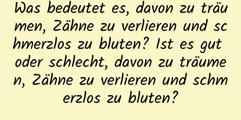 Was bedeutet es, davon zu träumen, Zähne zu verlieren und schmerzlos zu bluten? Ist es gut oder schlecht, davon zu träumen, Zähne zu verlieren und schmerzlos zu bluten?